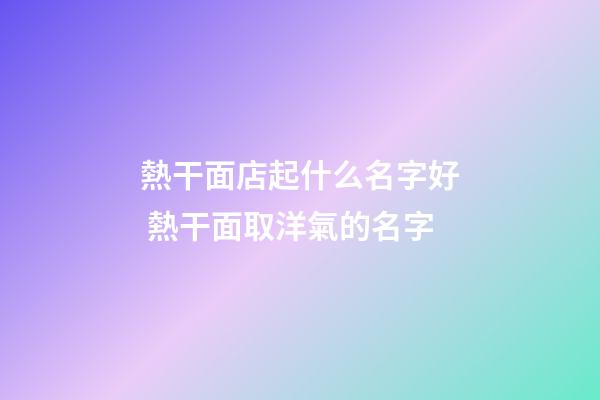 熱干面店起什么名字好 熱干面取洋氣的名字-第1張-店鋪起名-玄機派